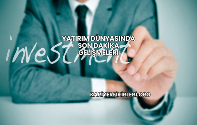 Yatırım Dünyasında Son Dakika Gelişmeleri